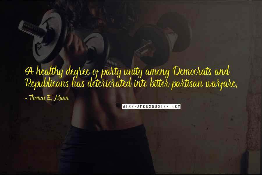 Thomas E. Mann Quotes: A healthy degree of party unity among Democrats and Republicans has deteriorated into bitter partisan warfare.