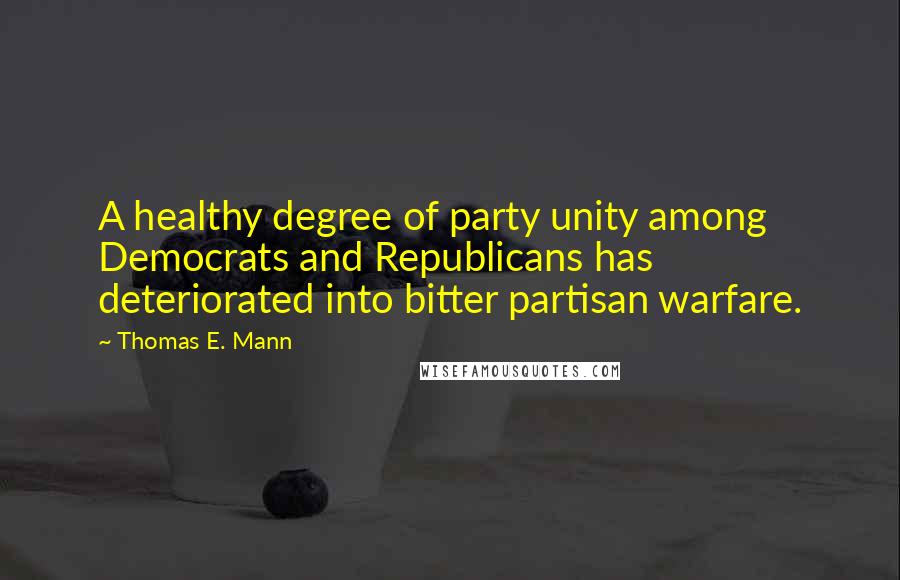 Thomas E. Mann Quotes: A healthy degree of party unity among Democrats and Republicans has deteriorated into bitter partisan warfare.
