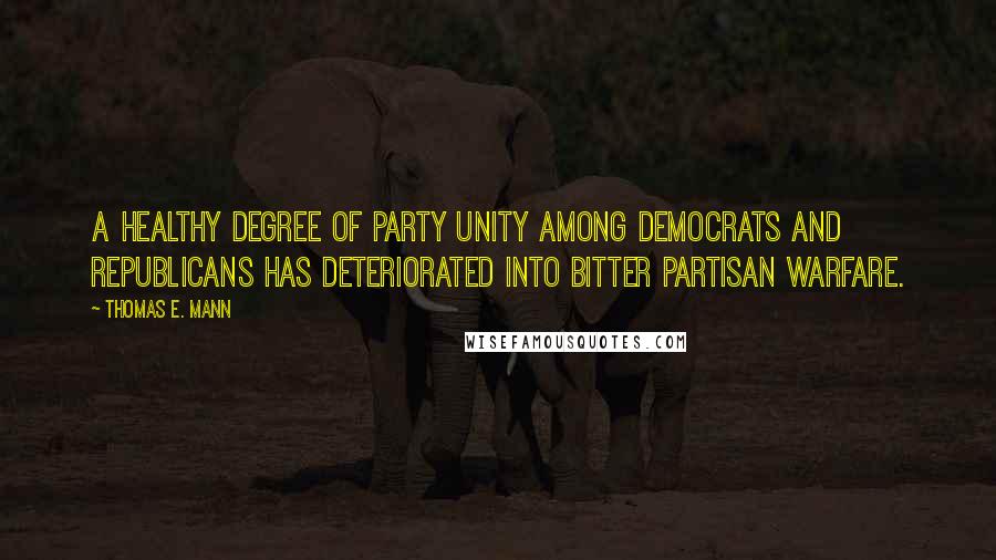 Thomas E. Mann Quotes: A healthy degree of party unity among Democrats and Republicans has deteriorated into bitter partisan warfare.