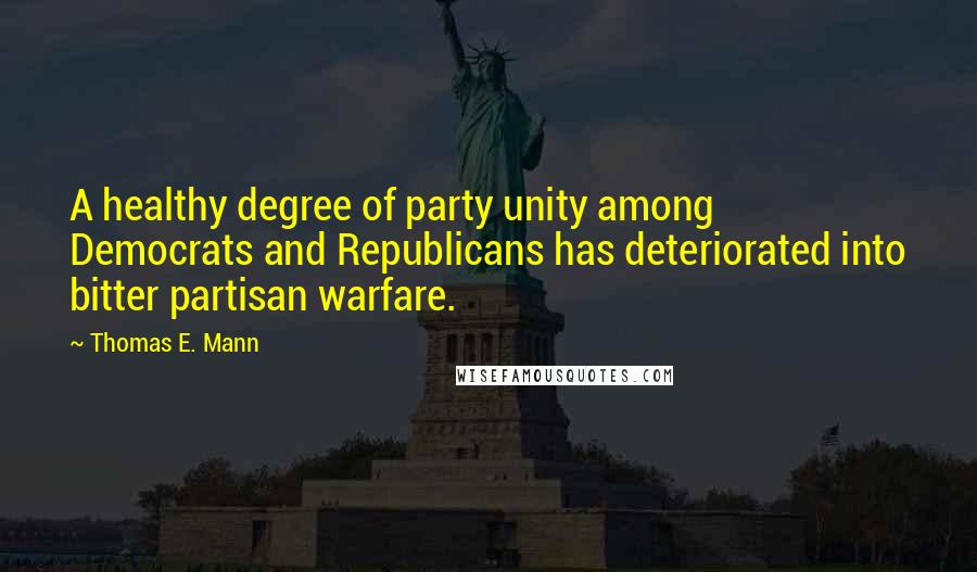 Thomas E. Mann Quotes: A healthy degree of party unity among Democrats and Republicans has deteriorated into bitter partisan warfare.