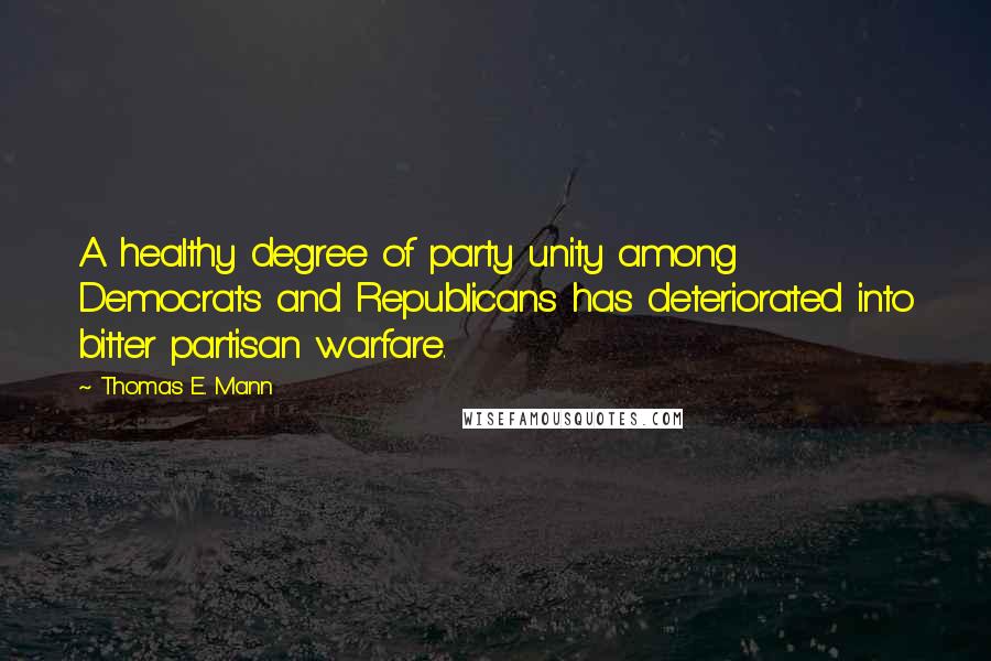 Thomas E. Mann Quotes: A healthy degree of party unity among Democrats and Republicans has deteriorated into bitter partisan warfare.