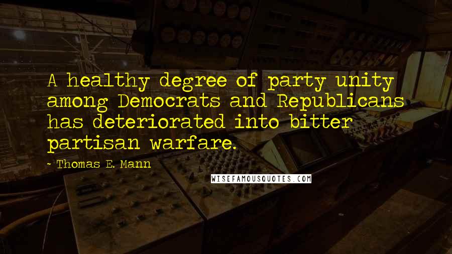 Thomas E. Mann Quotes: A healthy degree of party unity among Democrats and Republicans has deteriorated into bitter partisan warfare.
