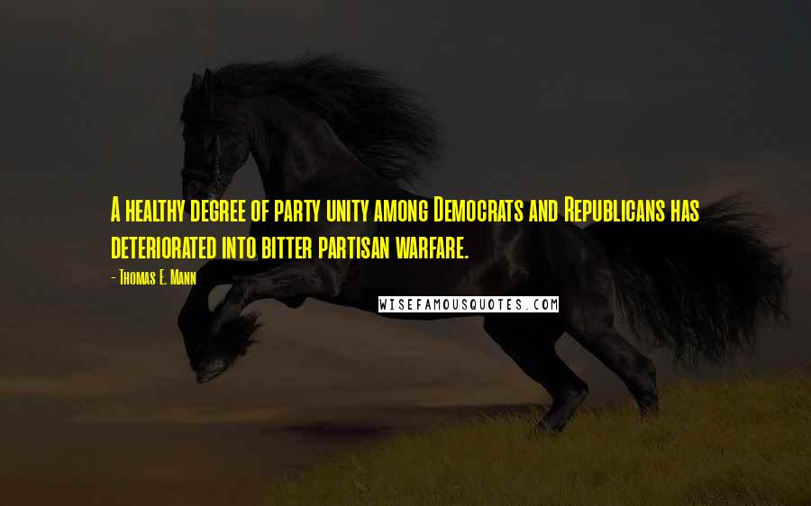 Thomas E. Mann Quotes: A healthy degree of party unity among Democrats and Republicans has deteriorated into bitter partisan warfare.