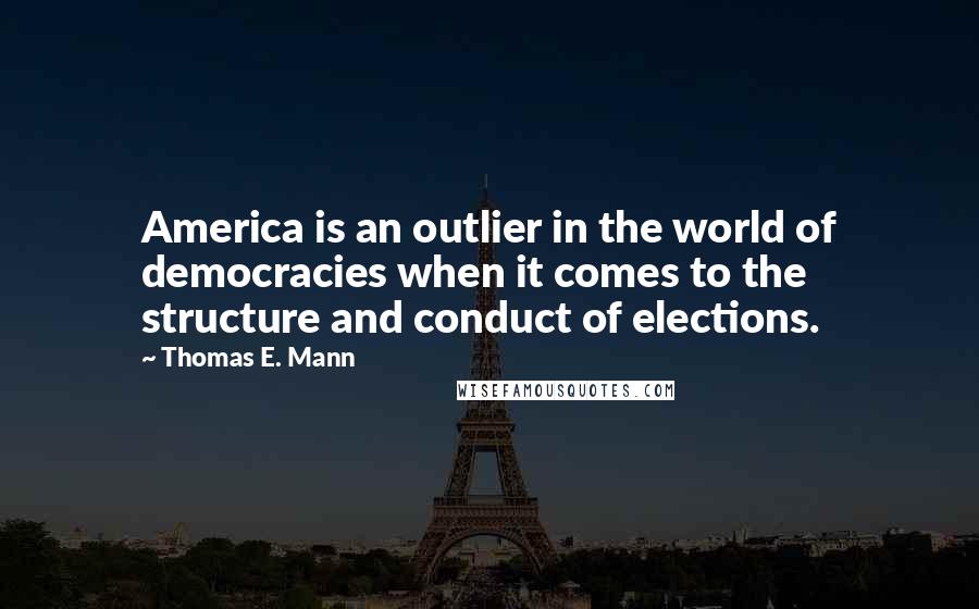 Thomas E. Mann Quotes: America is an outlier in the world of democracies when it comes to the structure and conduct of elections.