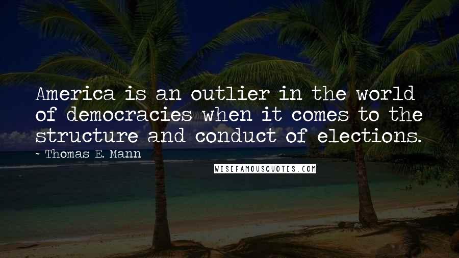 Thomas E. Mann Quotes: America is an outlier in the world of democracies when it comes to the structure and conduct of elections.