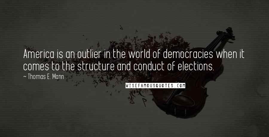 Thomas E. Mann Quotes: America is an outlier in the world of democracies when it comes to the structure and conduct of elections.