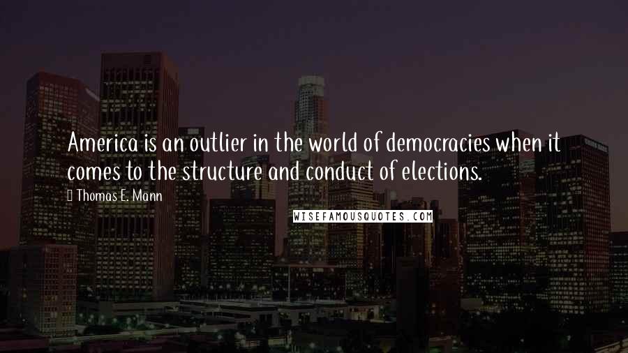 Thomas E. Mann Quotes: America is an outlier in the world of democracies when it comes to the structure and conduct of elections.