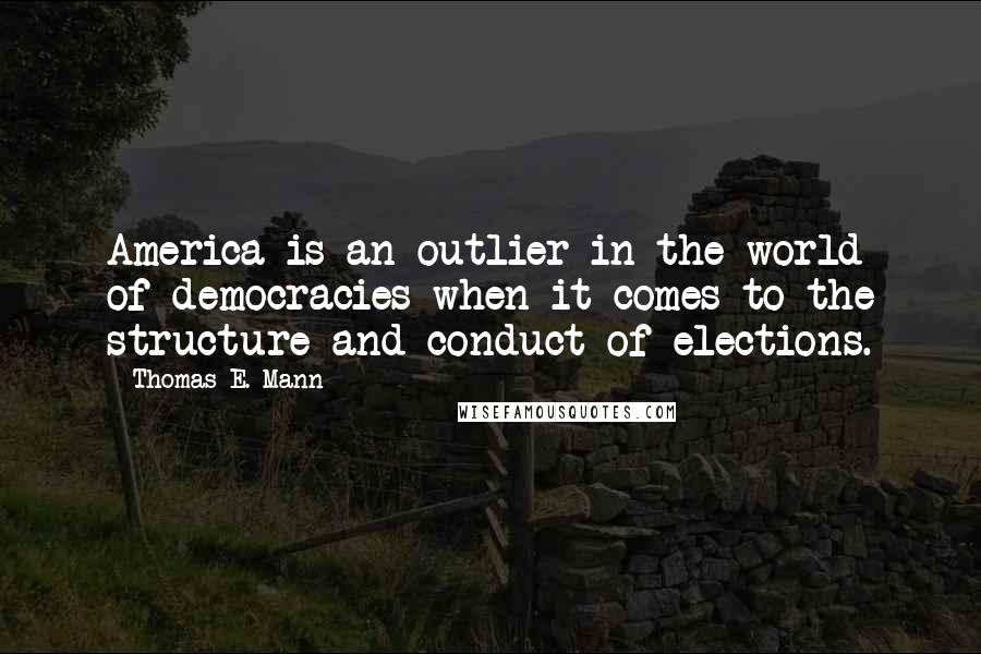 Thomas E. Mann Quotes: America is an outlier in the world of democracies when it comes to the structure and conduct of elections.