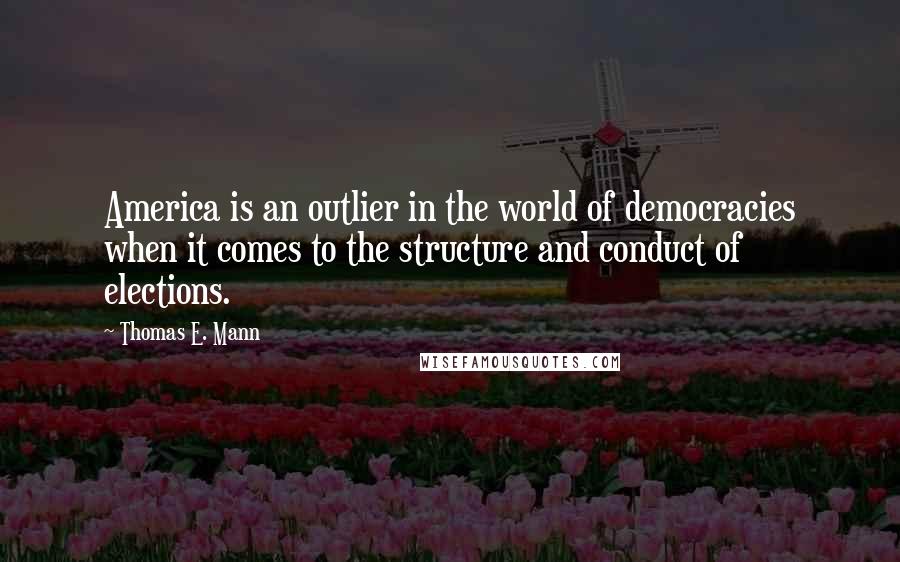 Thomas E. Mann Quotes: America is an outlier in the world of democracies when it comes to the structure and conduct of elections.