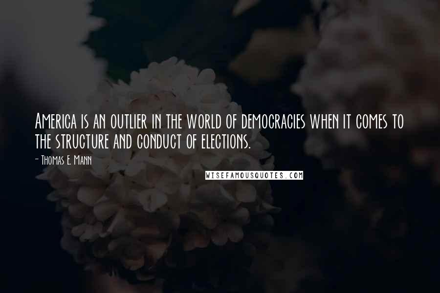 Thomas E. Mann Quotes: America is an outlier in the world of democracies when it comes to the structure and conduct of elections.