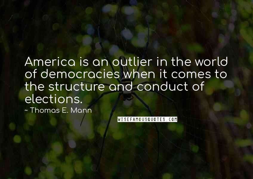 Thomas E. Mann Quotes: America is an outlier in the world of democracies when it comes to the structure and conduct of elections.