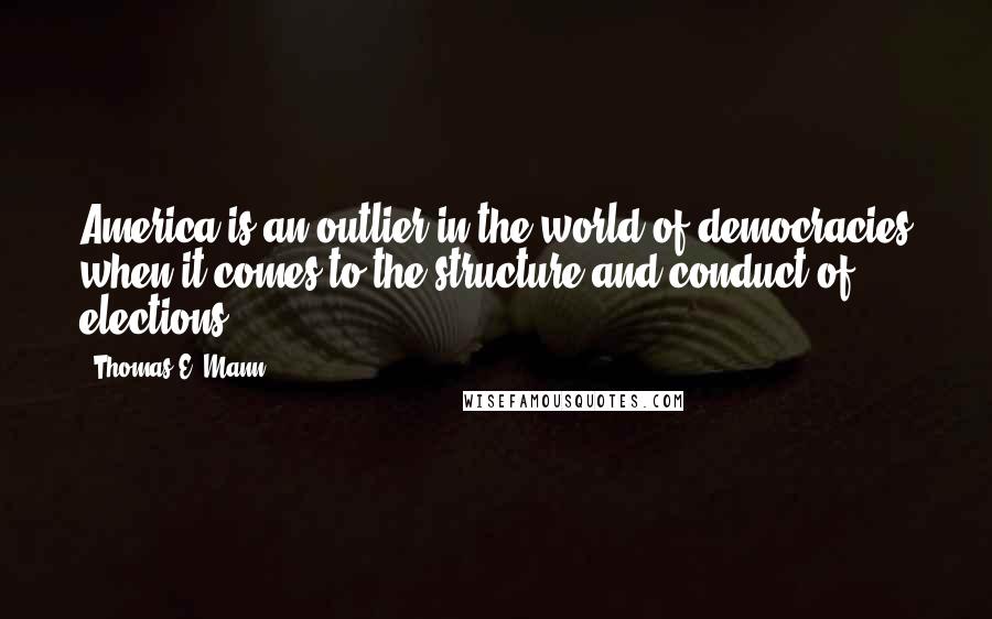 Thomas E. Mann Quotes: America is an outlier in the world of democracies when it comes to the structure and conduct of elections.