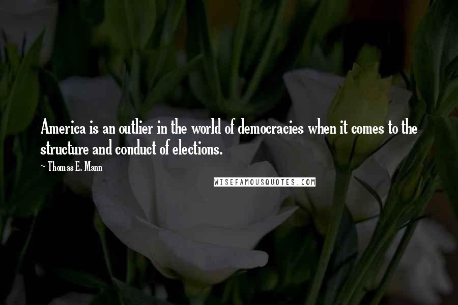 Thomas E. Mann Quotes: America is an outlier in the world of democracies when it comes to the structure and conduct of elections.