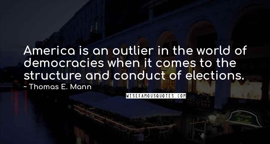 Thomas E. Mann Quotes: America is an outlier in the world of democracies when it comes to the structure and conduct of elections.