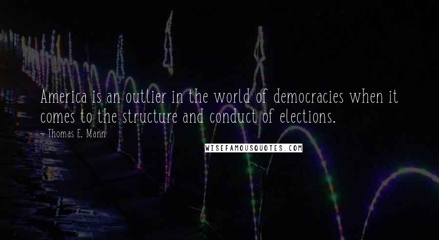 Thomas E. Mann Quotes: America is an outlier in the world of democracies when it comes to the structure and conduct of elections.