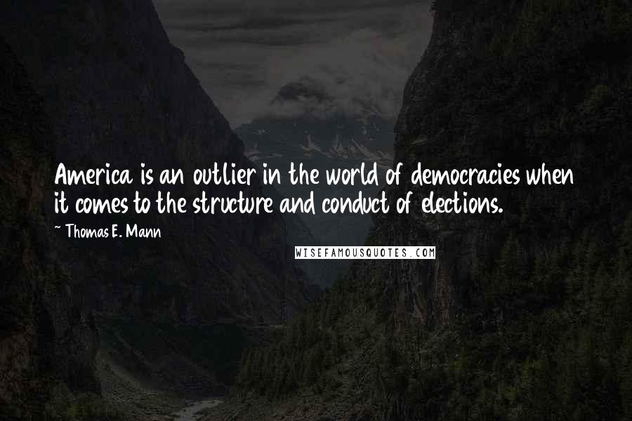 Thomas E. Mann Quotes: America is an outlier in the world of democracies when it comes to the structure and conduct of elections.