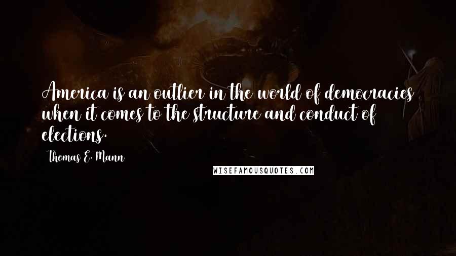 Thomas E. Mann Quotes: America is an outlier in the world of democracies when it comes to the structure and conduct of elections.