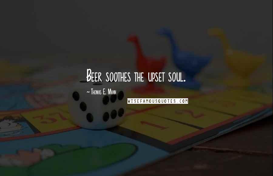 Thomas E. Mann Quotes: Beer soothes the upset soul.