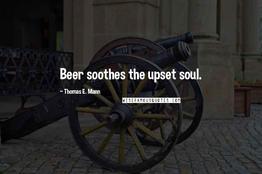Thomas E. Mann Quotes: Beer soothes the upset soul.