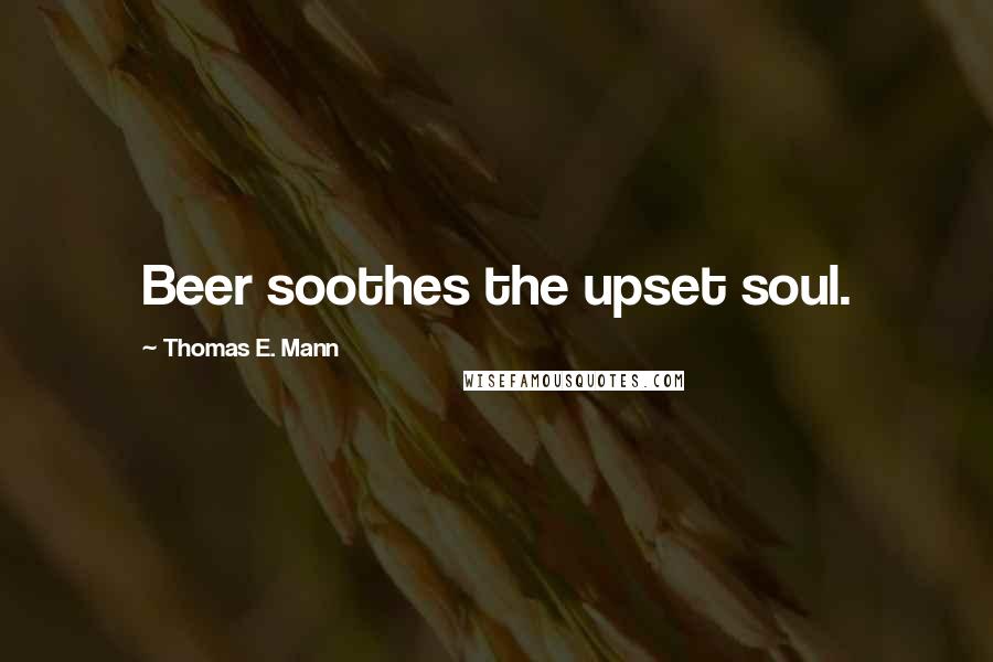Thomas E. Mann Quotes: Beer soothes the upset soul.