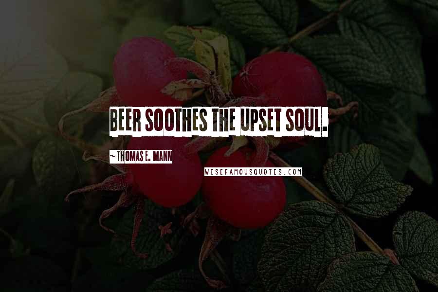 Thomas E. Mann Quotes: Beer soothes the upset soul.