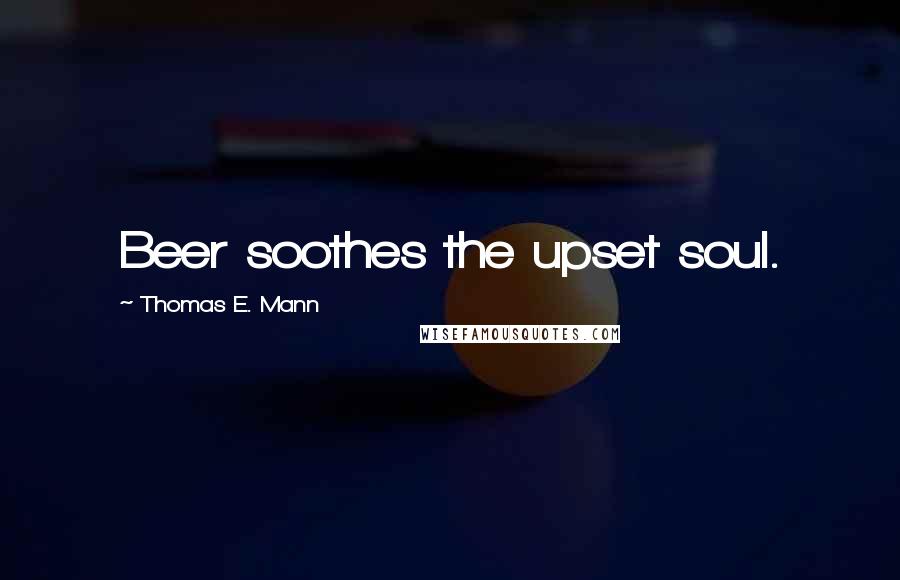 Thomas E. Mann Quotes: Beer soothes the upset soul.