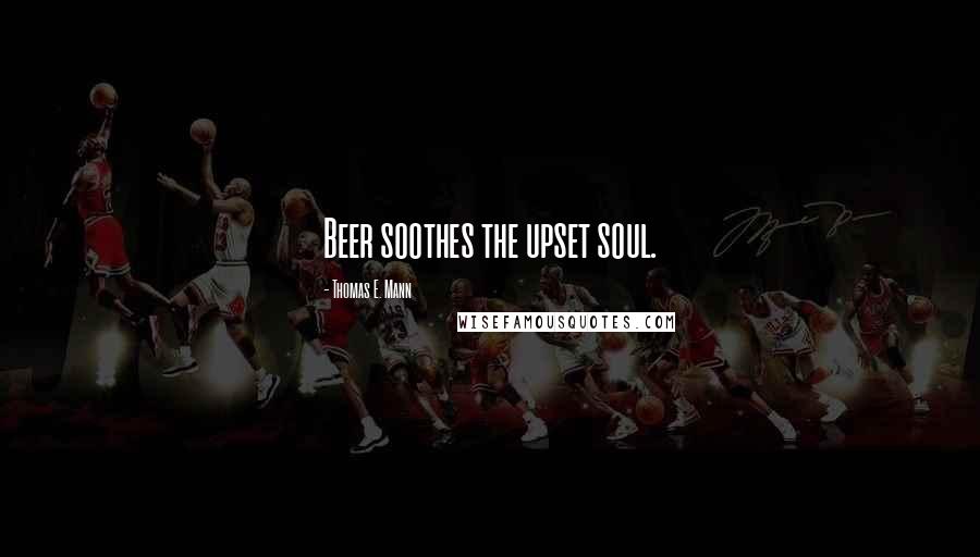 Thomas E. Mann Quotes: Beer soothes the upset soul.