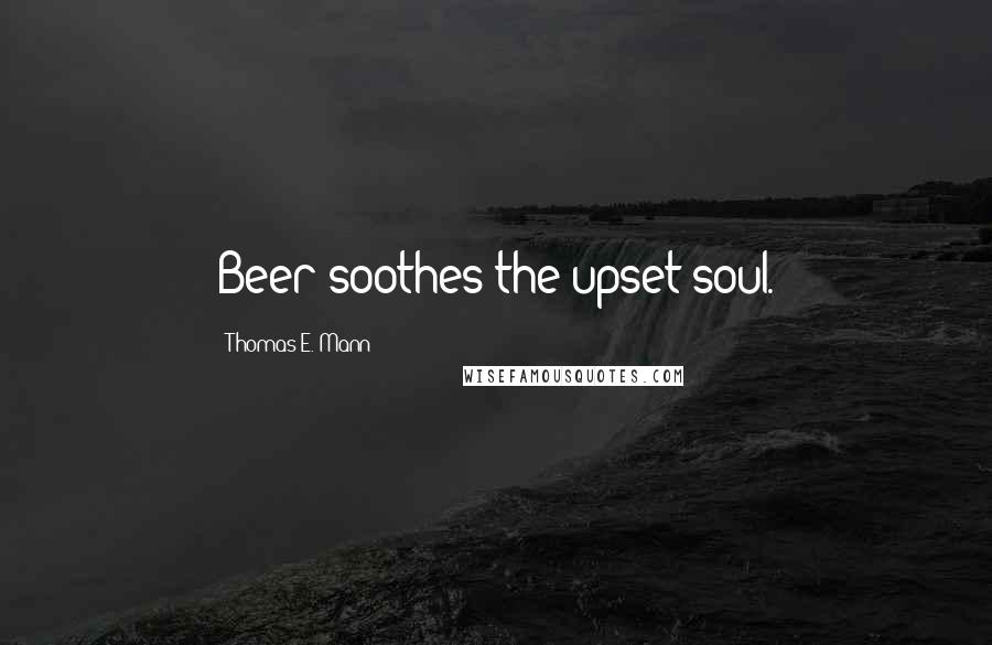 Thomas E. Mann Quotes: Beer soothes the upset soul.