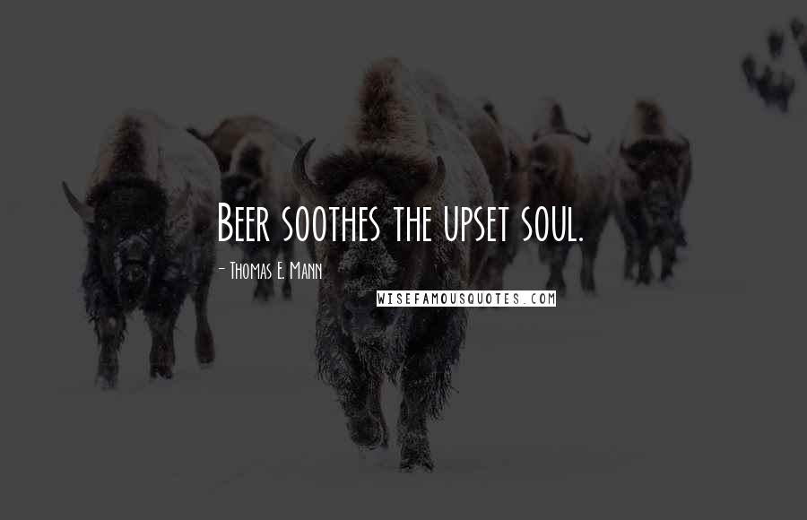 Thomas E. Mann Quotes: Beer soothes the upset soul.