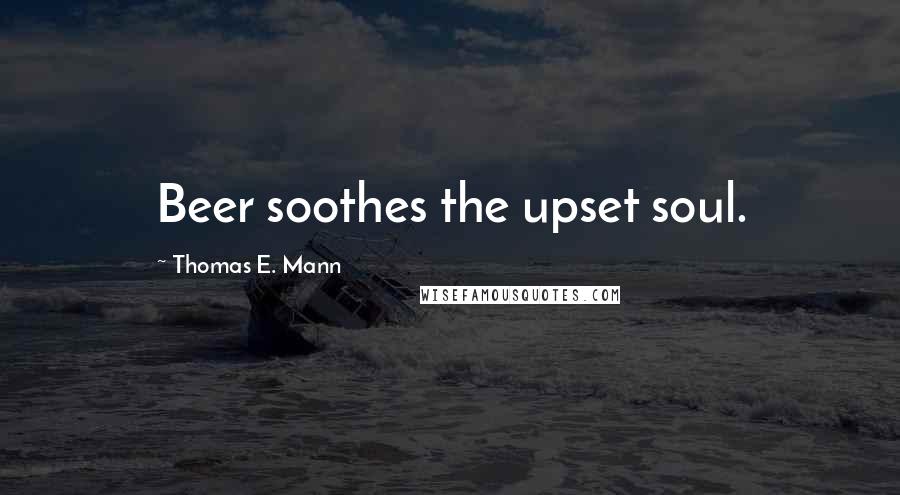 Thomas E. Mann Quotes: Beer soothes the upset soul.