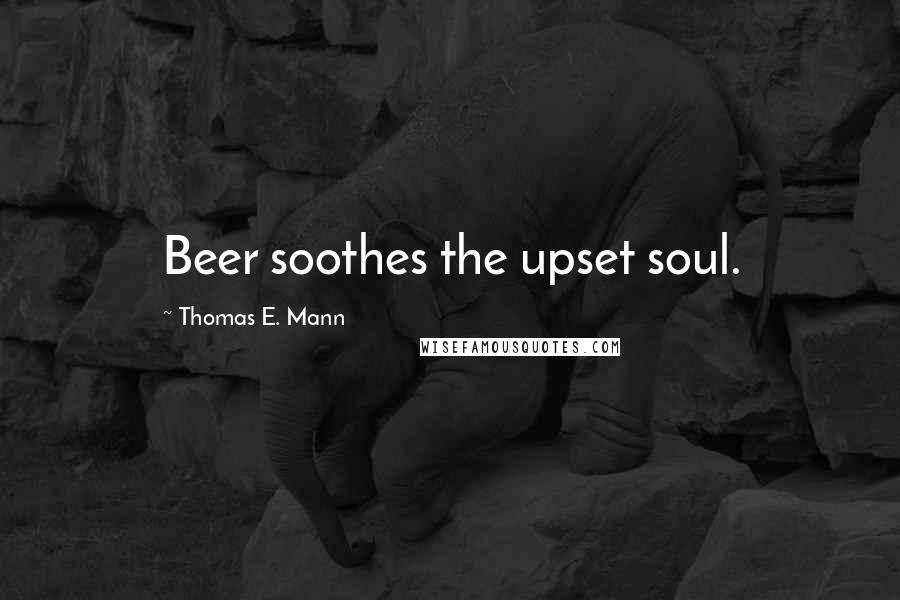 Thomas E. Mann Quotes: Beer soothes the upset soul.