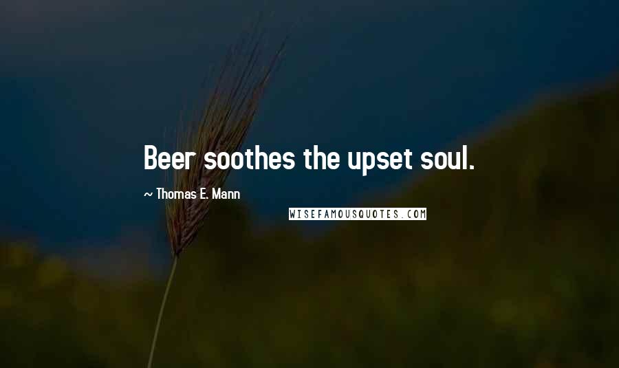 Thomas E. Mann Quotes: Beer soothes the upset soul.