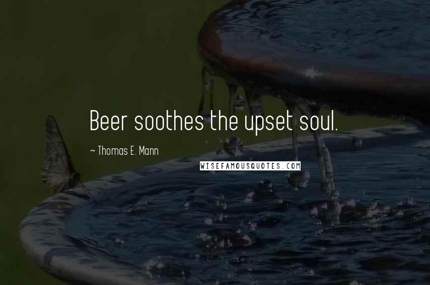 Thomas E. Mann Quotes: Beer soothes the upset soul.