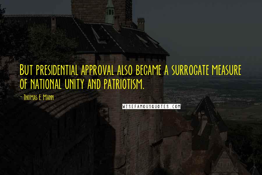 Thomas E. Mann Quotes: But presidential approval also became a surrogate measure of national unity and patriotism.