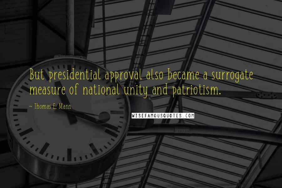 Thomas E. Mann Quotes: But presidential approval also became a surrogate measure of national unity and patriotism.