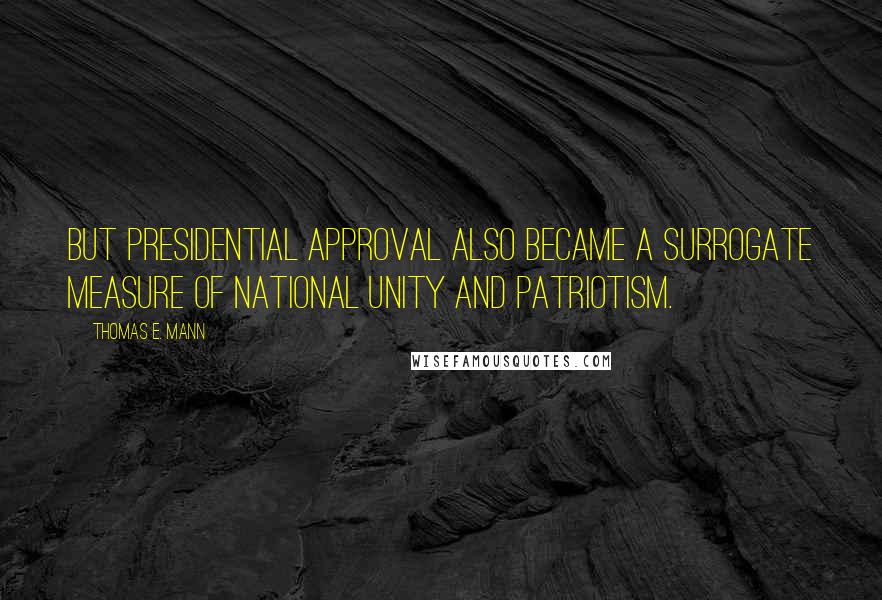 Thomas E. Mann Quotes: But presidential approval also became a surrogate measure of national unity and patriotism.