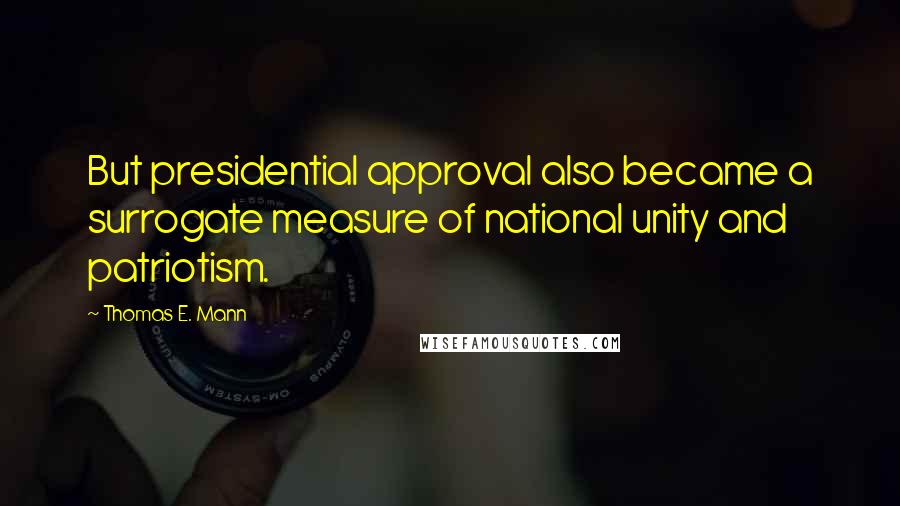 Thomas E. Mann Quotes: But presidential approval also became a surrogate measure of national unity and patriotism.