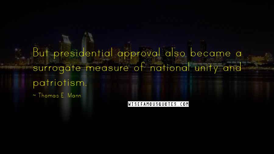 Thomas E. Mann Quotes: But presidential approval also became a surrogate measure of national unity and patriotism.