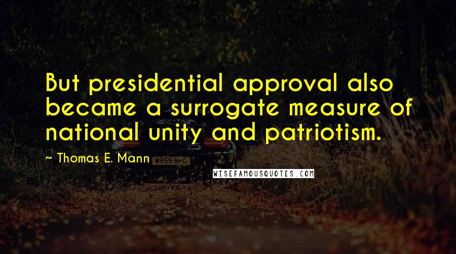 Thomas E. Mann Quotes: But presidential approval also became a surrogate measure of national unity and patriotism.