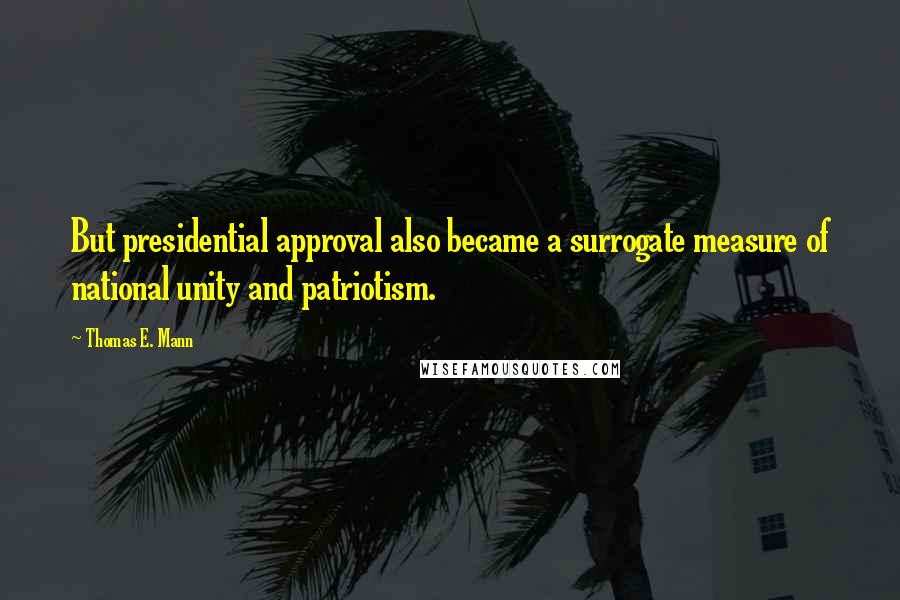 Thomas E. Mann Quotes: But presidential approval also became a surrogate measure of national unity and patriotism.