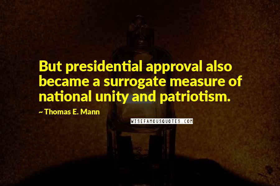 Thomas E. Mann Quotes: But presidential approval also became a surrogate measure of national unity and patriotism.