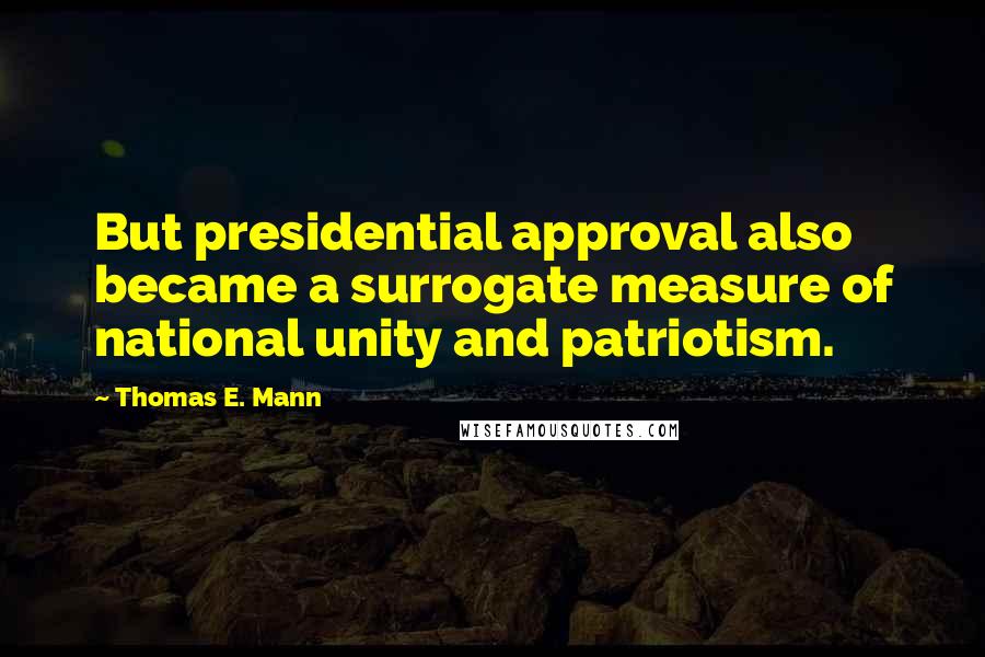 Thomas E. Mann Quotes: But presidential approval also became a surrogate measure of national unity and patriotism.