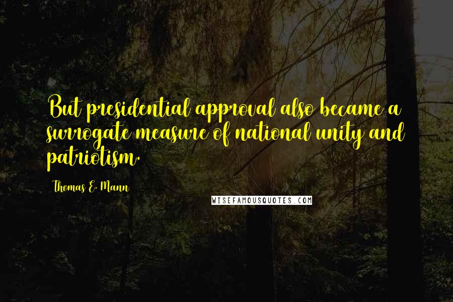 Thomas E. Mann Quotes: But presidential approval also became a surrogate measure of national unity and patriotism.