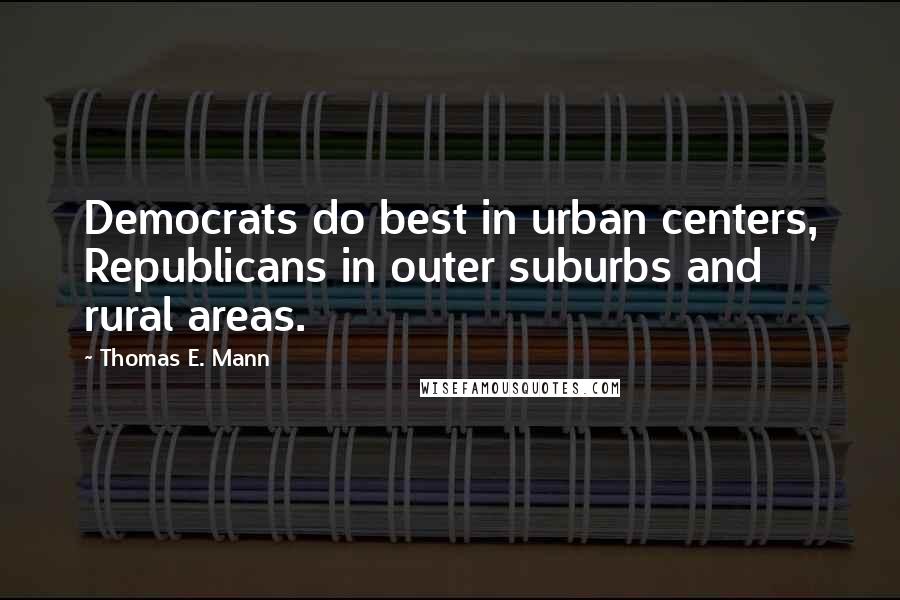 Thomas E. Mann Quotes: Democrats do best in urban centers, Republicans in outer suburbs and rural areas.