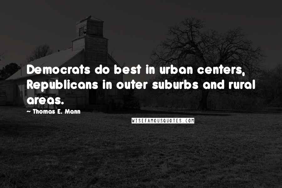 Thomas E. Mann Quotes: Democrats do best in urban centers, Republicans in outer suburbs and rural areas.