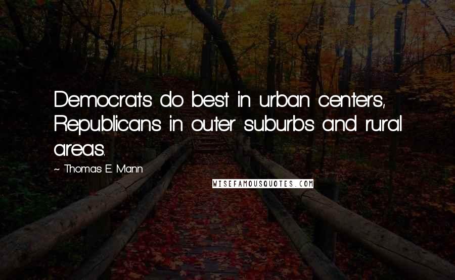 Thomas E. Mann Quotes: Democrats do best in urban centers, Republicans in outer suburbs and rural areas.