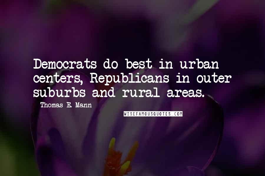 Thomas E. Mann Quotes: Democrats do best in urban centers, Republicans in outer suburbs and rural areas.