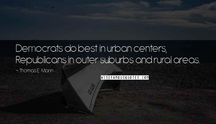 Thomas E. Mann Quotes: Democrats do best in urban centers, Republicans in outer suburbs and rural areas.