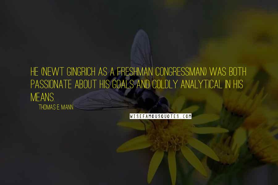 Thomas E. Mann Quotes: He (Newt Gingrich as a freshman congressman) was both passionate about his goals and coldly analytical in his means.