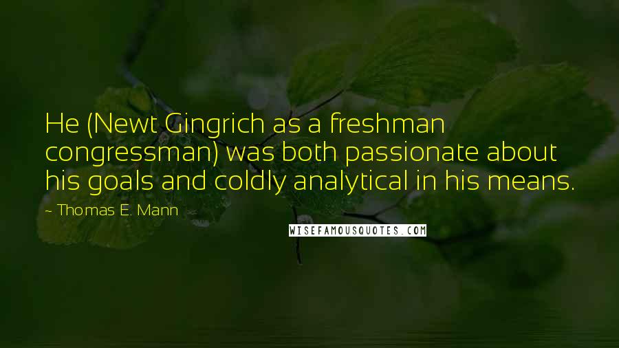 Thomas E. Mann Quotes: He (Newt Gingrich as a freshman congressman) was both passionate about his goals and coldly analytical in his means.